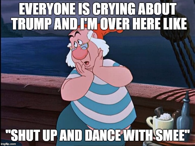 smee | EVERYONE IS CRYING ABOUT TRUMP AND I'M OVER HERE LIKE; "SHUT UP AND DANCE WITH SMEE" | image tagged in trump | made w/ Imgflip meme maker