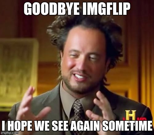 Ancient Aliens Meme | GOODBYE IMGFLIP; I HOPE WE SEE AGAIN SOMETIME | image tagged in memes,ancient aliens | made w/ Imgflip meme maker