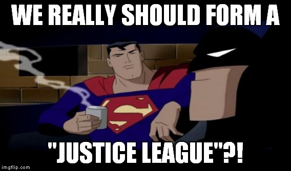 WE REALLY SHOULD FORM A "JUSTICE LEAGUE"?! | made w/ Imgflip meme maker