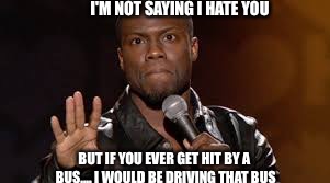Kevin hart dis | I'M NOT SAYING I HATE YOU; BUT IF YOU EVER GET HIT BY A BUS.... I WOULD BE DRIVING THAT BUS | image tagged in kevin hart dis | made w/ Imgflip meme maker