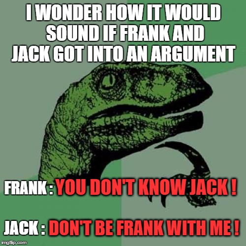 Philosoraptor | I WONDER HOW IT WOULD SOUND IF FRANK AND JACK GOT INTO AN ARGUMENT; FRANK :; YOU DON'T KNOW JACK ! DON'T BE FRANK WITH ME ! JACK : | image tagged in memes,philosoraptor | made w/ Imgflip meme maker