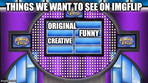 Survey says.... | THINGS WE WANT TO SEE ON IMGFLIP; ORIGINAL; FUNNY; CREATIVE | image tagged in survey says | made w/ Imgflip meme maker