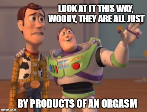 Buzz explains humans to Woody | LOOK AT IT THIS WAY, WOODY, THEY ARE ALL JUST; BY PRODUCTS OF AN ORGASM | image tagged in memes,x x everywhere | made w/ Imgflip meme maker