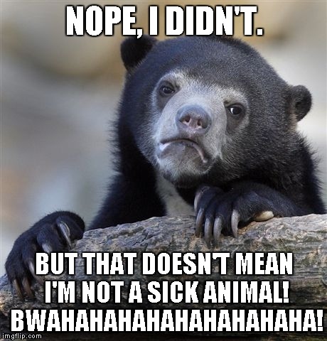 Confession Bear Meme | NOPE, I DIDN'T. BUT THAT DOESN'T MEAN I'M NOT A SICK ANIMAL! BWAHAHAHAHAHAHAHAHAHA! | image tagged in memes,confession bear | made w/ Imgflip meme maker