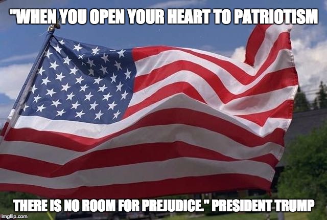 "WHEN YOU OPEN YOUR HEART TO PATRIOTISM; THERE IS NO ROOM FOR PREJUDICE." PRESIDENT TRUMP | image tagged in flag | made w/ Imgflip meme maker