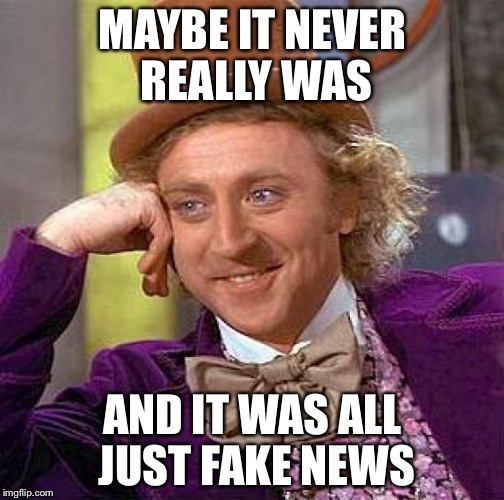 Creepy Condescending Wonka Meme | MAYBE IT NEVER REALLY WAS AND IT WAS ALL JUST FAKE NEWS | image tagged in memes,creepy condescending wonka | made w/ Imgflip meme maker