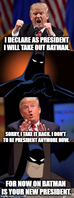 Batman vs Donald Trump | I DECLARE AS PRESIDENT I WILL TAKE OUT BATMAN. SORRY, I TAKE IT BACK. I DON'T TO BE PRESIDENT ANYMORE NOW. FOR NOW ON BATMAN IS YOUR NEW PRESIDENT. | image tagged in memes,batman,donald trump,dc comics,funny meme | made w/ Imgflip meme maker