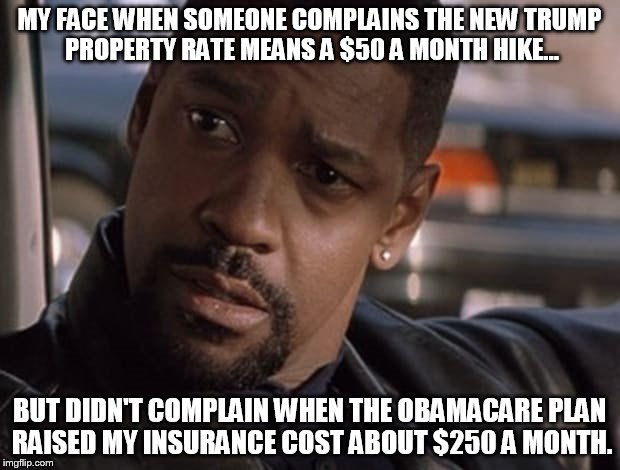 My Interest Rate Face | MY FACE WHEN SOMEONE COMPLAINS THE NEW TRUMP PROPERTY RATE MEANS A $50 A MONTH HIKE... BUT DIDN'T COMPLAIN WHEN THE OBAMACARE PLAN RAISED MY INSURANCE COST ABOUT $250 A MONTH. | image tagged in memes,my face,president trump,obamacare,insurance,executive orders | made w/ Imgflip meme maker
