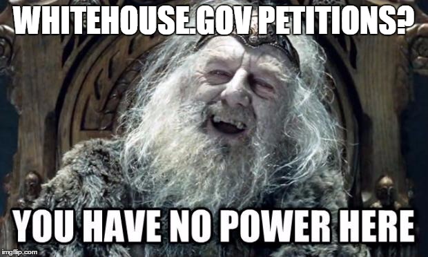 you have no power here | WHITEHOUSE.GOV PETITIONS? | image tagged in you have no power here,AdviceAnimals | made w/ Imgflip meme maker