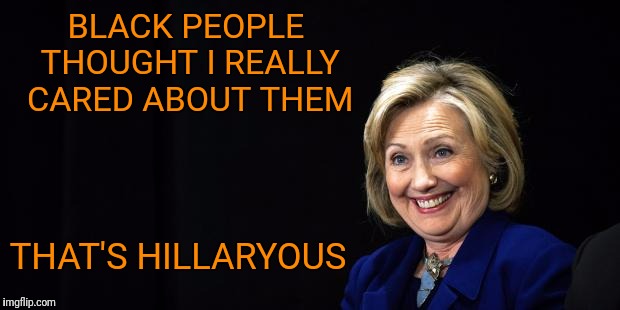 Whining! | BLACK PEOPLE THOUGHT I REALLY CARED ABOUT THEM; THAT'S HILLARYOUS | image tagged in hillary | made w/ Imgflip meme maker