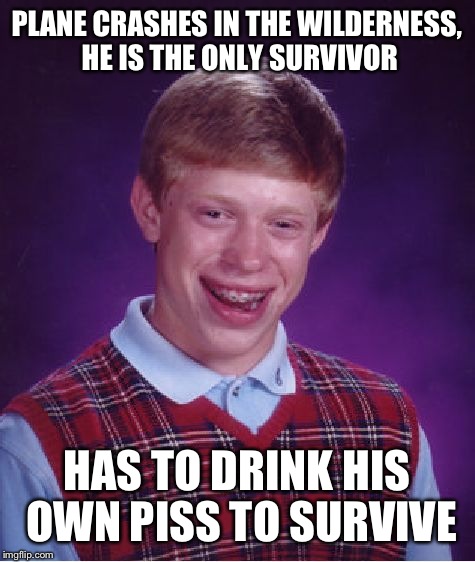 Bad Luck Brian Meme | PLANE CRASHES IN THE WILDERNESS, HE IS THE ONLY SURVIVOR HAS TO DRINK HIS OWN PISS TO SURVIVE | image tagged in memes,bad luck brian | made w/ Imgflip meme maker