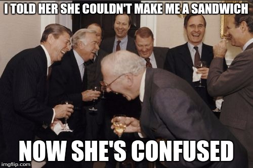 Laughing Men In Suits Meme | I TOLD HER SHE COULDN'T MAKE ME A SANDWICH NOW SHE'S CONFUSED | image tagged in memes,laughing men in suits | made w/ Imgflip meme maker