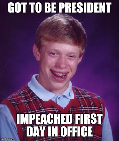 bad luck president  | GOT TO BE PRESIDENT; IMPEACHED FIRST DAY IN OFFICE | image tagged in memes,bad luck brian | made w/ Imgflip meme maker