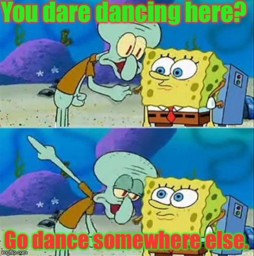 When someone dance in a place and you see him/her | You dare dancing here? Go dance somewhere else. | image tagged in memes,talk to spongebob | made w/ Imgflip meme maker