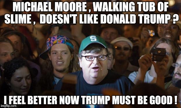 Michael Moore conference | MICHAEL MOORE , WALKING TUB OF SLIME , 
DOESN'T LIKE DONALD TRUMP ? I FEEL BETTER NOW
TRUMP MUST BE GOOD ! | image tagged in michael moore conference | made w/ Imgflip meme maker