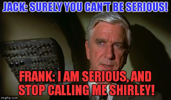 JACK: SURELY YOU CAN'T BE SERIOUS! FRANK: I AM SERIOUS, AND STOP CALLING ME SHIRLEY! | made w/ Imgflip meme maker