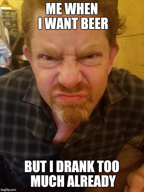 original meme- angry adult | ME WHEN I WANT BEER; BUT I DRANK TOO MUCH ALREADY | image tagged in meme maker | made w/ Imgflip meme maker
