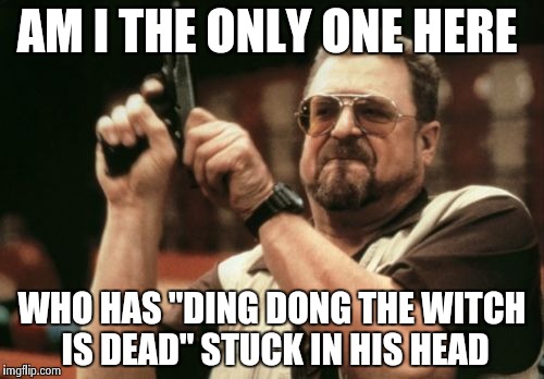 Am I The Only One Around Here Meme | AM I THE ONLY ONE HERE; WHO HAS "DING DONG THE WITCH IS DEAD" STUCK IN HIS HEAD | image tagged in memes,am i the only one around here | made w/ Imgflip meme maker