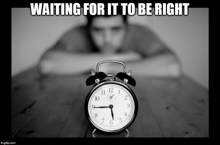WAITING FOR IT TO BE RIGHT | made w/ Imgflip meme maker