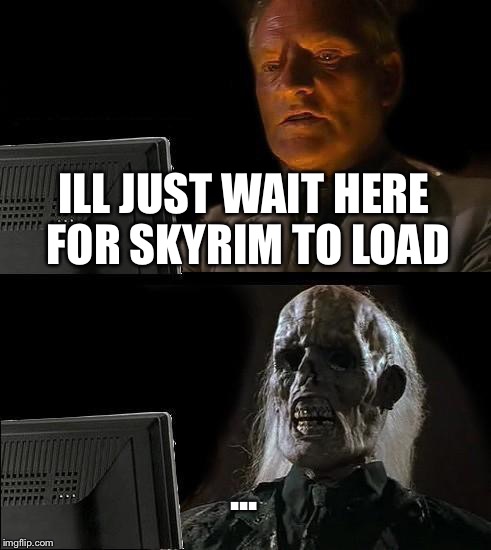 I'll Just Wait Here | ILL JUST WAIT HERE FOR SKYRIM TO LOAD; ... | image tagged in memes,ill just wait here | made w/ Imgflip meme maker
