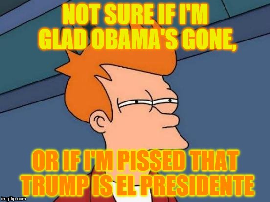 Futurama Fry | NOT SURE IF I'M GLAD OBAMA'S GONE, OR IF I'M PISSED THAT TRUMP IS EL PRESIDENTE | image tagged in memes,futurama fry | made w/ Imgflip meme maker