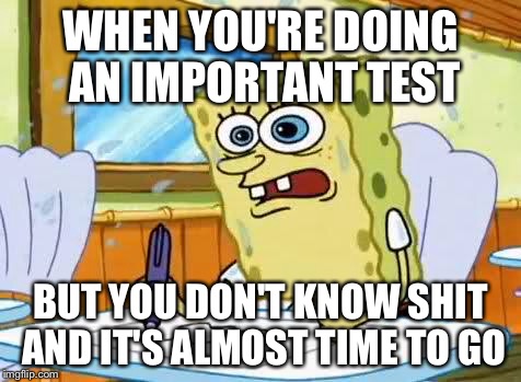 Spongebob | WHEN YOU'RE DOING AN IMPORTANT TEST; BUT YOU DON'T KNOW SHIT AND IT'S ALMOST TIME TO GO | image tagged in spongebob | made w/ Imgflip meme maker