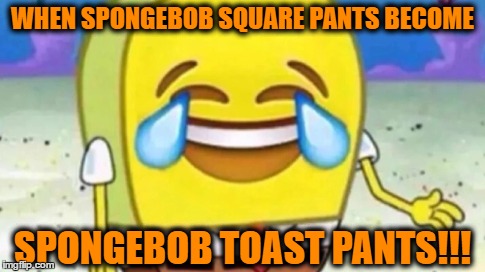 WHEN SPONGEBOB SQUARE PANTS BECOME; SPONGEBOB TOAST PANTS!!! | image tagged in so true memes | made w/ Imgflip meme maker
