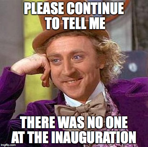 Creepy Condescending Wonka | PLEASE CONTINUE TO TELL ME; THERE WAS NO ONE AT THE INAUGURATION | image tagged in memes,creepy condescending wonka | made w/ Imgflip meme maker