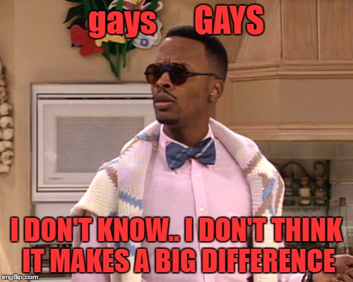 dj jazzy jeff | gays      GAYS I DON'T KNOW.. I DON'T THINK IT MAKES A BIG DIFFERENCE | image tagged in dj jazzy jeff | made w/ Imgflip meme maker