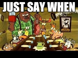 Just say when | JUST SAY WHEN | image tagged in camp lazlo,just say when | made w/ Imgflip meme maker