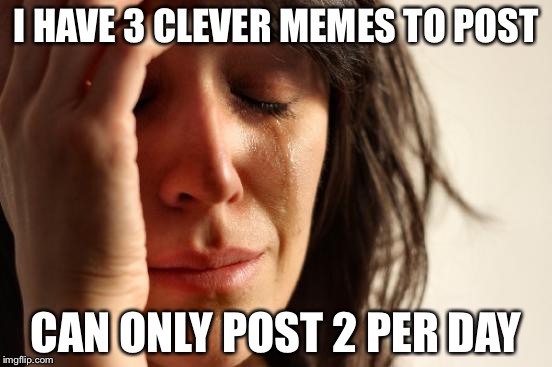 First World Problems Meme | I HAVE 3 CLEVER MEMES TO POST; CAN ONLY POST 2 PER DAY | image tagged in memes,first world problems | made w/ Imgflip meme maker