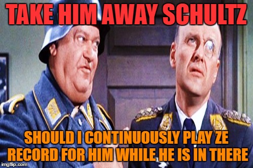 TAKE HIM AWAY SCHULTZ SHOULD I CONTINUOUSLY PLAY ZE RECORD FOR HIM WHILE HE IS IN THERE | made w/ Imgflip meme maker