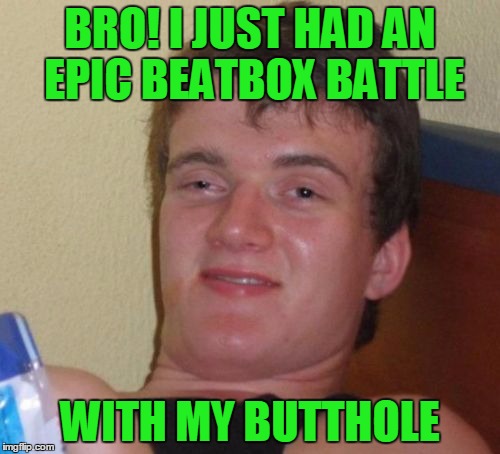 Spittin beats. | BRO! I JUST HAD AN EPIC BEATBOX BATTLE; WITH MY BUTTHOLE | image tagged in memes,10 guy | made w/ Imgflip meme maker