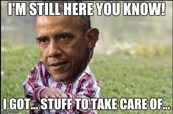 Obama The Evil Toddler | I'M STILL HERE YOU KNOW! I GOT... STUFF TO TAKE CARE OF... | image tagged in obama the evil toddler | made w/ Imgflip meme maker