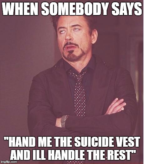 Face You Make Robert Downey Jr | WHEN SOMEBODY SAYS; "HAND ME THE SUICIDE VEST AND ILL HANDLE THE REST" | image tagged in memes,face you make robert downey jr | made w/ Imgflip meme maker