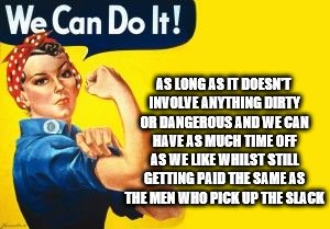 Equal rights, fewer responsibilities | AS LONG AS IT DOESN'T INVOLVE ANYTHING DIRTY OR DANGEROUS AND WE CAN HAVE AS MUCH TIME OFF AS WE LIKE WHILST STILL GETTING PAID THE SAME AS THE MEN WHO PICK UP THE SLACK | image tagged in we can do it,hypocritical feminist | made w/ Imgflip meme maker