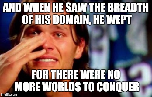 The benefits of a classical education |  AND WHEN HE SAW THE BREADTH OF HIS DOMAIN, HE WEPT; FOR THERE WERE NO MORE WORLDS TO CONQUER | image tagged in crying tom brady,memes,sports | made w/ Imgflip meme maker