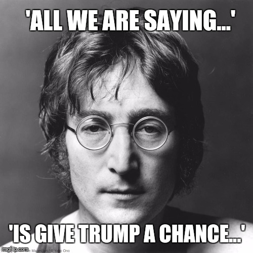 John Lennon | 'ALL WE ARE SAYING...'; 'IS GIVE TRUMP A CHANCE...' | image tagged in john lennon | made w/ Imgflip meme maker
