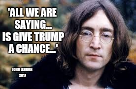 John Lennon |  'ALL WE ARE SAYING... IS GIVE TRUMP A CHANCE...'; JOHN LENNON 2017 | image tagged in john lennon | made w/ Imgflip meme maker