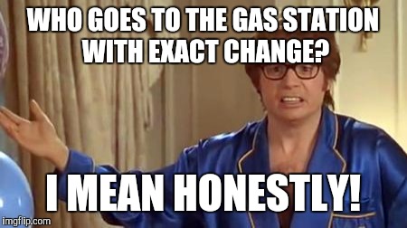 Austin Powers Honestly | WHO GOES TO THE GAS STATION WITH EXACT CHANGE? I MEAN HONESTLY! | image tagged in memes,austin powers honestly | made w/ Imgflip meme maker