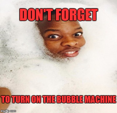 DON'T FORGET TO TURN ON THE BUBBLE MACHINE | made w/ Imgflip meme maker
