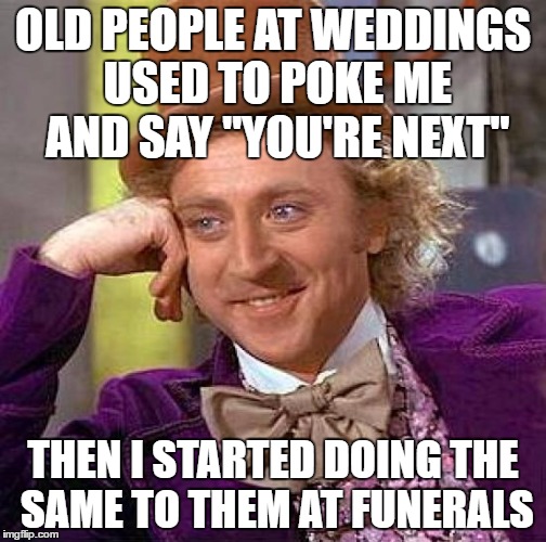 They didn't talk to me much after that | OLD PEOPLE AT WEDDINGS USED TO POKE ME AND SAY "YOU'RE NEXT"; THEN I STARTED DOING THE SAME TO THEM AT FUNERALS | image tagged in memes,creepy condescending wonka | made w/ Imgflip meme maker