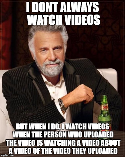 The Most Interesting Man In The World | I DONT ALWAYS WATCH VIDEOS; BUT WHEN I DO, I WATCH VIDEOS WHEN THE PERSON WHO UPLOADED THE VIDEO IS WATCHING A VIDEO ABOUT A VIDEO OF THE VIDEO THEY UPLOADED | image tagged in memes,the most interesting man in the world | made w/ Imgflip meme maker