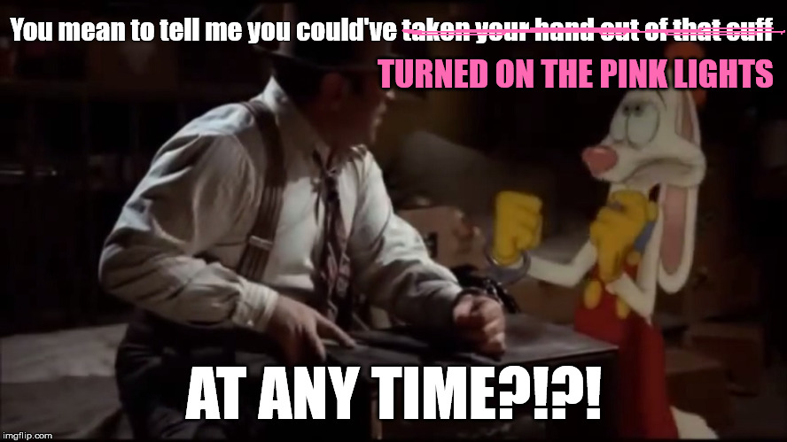 Roger-Rabbit-cuffs | You mean to tell me you could've taken your hand out of that cuff; TURNED ON THE PINK LIGHTS; AT ANY TIME?!?! | image tagged in roger-rabbit-cuffs | made w/ Imgflip meme maker