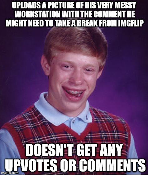 It Really Helps to be Raydog | UPLOADS A PICTURE OF HIS VERY MESSY WORKSTATION WITH THE COMMENT HE MIGHT NEED TO TAKE A BREAK FROM IMGFLIP; DOESN'T GET ANY UPVOTES OR COMMENTS | image tagged in memes,bad luck brian,raydog | made w/ Imgflip meme maker