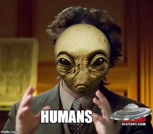 i dont believe in humans  | HUMANS | image tagged in aliens,history channel,humans | made w/ Imgflip meme maker