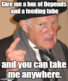 Back In My Day Meme | Give me a box of Depends and a feeding tube and you can take me anywhere. | image tagged in memes,back in my day | made w/ Imgflip meme maker