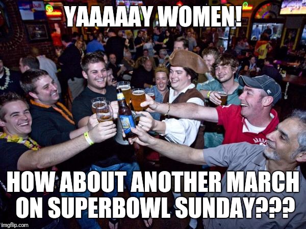 Womens March | YAAAAAY WOMEN! HOW ABOUT ANOTHER MARCH ON SUPERBOWL SUNDAY??? | image tagged in womens march | made w/ Imgflip meme maker