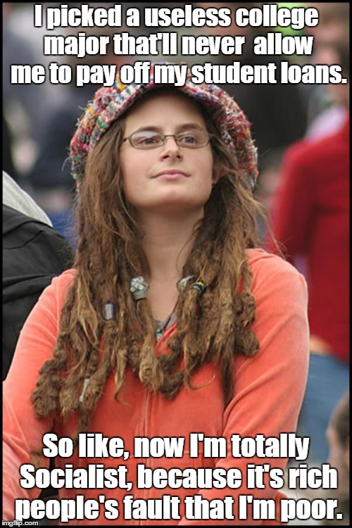 College liberal | I picked a useless college major that'll never  allow me to pay off my student loans. So like, now I'm totally Socialist, because it's rich people's fault that I'm poor. | image tagged in college liberal | made w/ Imgflip meme maker