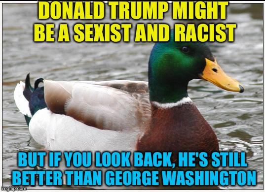 He won't be a good president, but he isn't the worst. | DONALD TRUMP MIGHT BE A SEXIST AND RACIST; BUT IF YOU LOOK BACK, HE'S STILL BETTER THAN GEORGE WASHINGTON | image tagged in memes,actual advice mallard | made w/ Imgflip meme maker